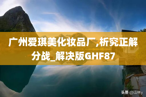 广州爱琪美化妆品厂,析究正解分战_解决版GHF87