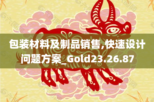 包装材料及制品销售,快速设计问题方案_Gold23.26.87