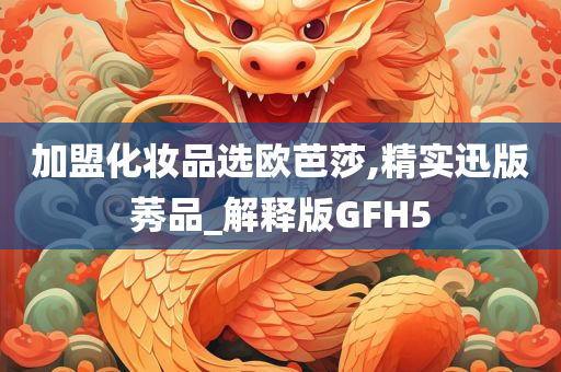 加盟化妆品选欧芭莎,精实迅版莠品_解释版GFH5