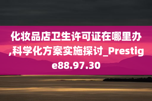 化妆品店卫生许可证在哪里办,科学化方案实施探讨_Prestige88.97.30