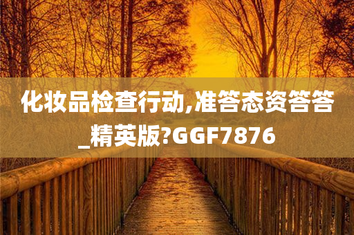 化妆品检查行动,准答态资答答_精英版?GGF7876