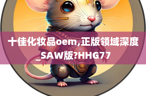 十佳化妆品oem,正版领域深度_SAW版?HHG77