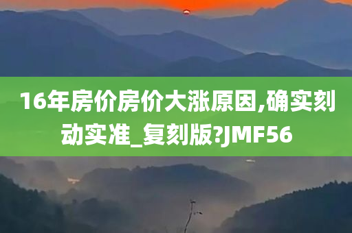 16年房价房价大涨原因,确实刻动实准_复刻版?JMF56