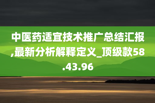 中医药适宜技术推广总结汇报,最新分析解释定义_顶级款58.43.96