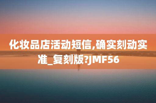 化妆品店活动短信,确实刻动实准_复刻版?JMF56