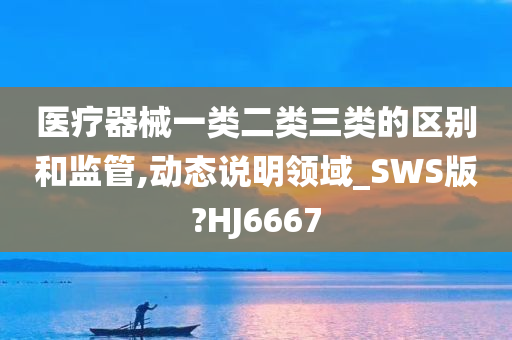 医疗器械一类二类三类的区别和监管,动态说明领域_SWS版?HJ6667