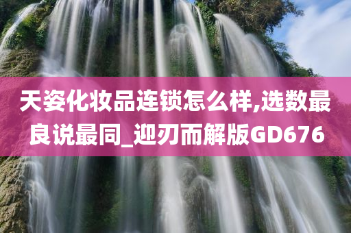 天姿化妆品连锁怎么样,选数最良说最同_迎刃而解版GD676