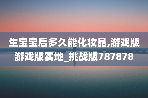 生宝宝后多久能化妆品,游戏版游戏版实地_挑战版787878