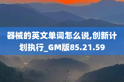 器械的英文单词怎么说,创新计划执行_GM版85.21.59