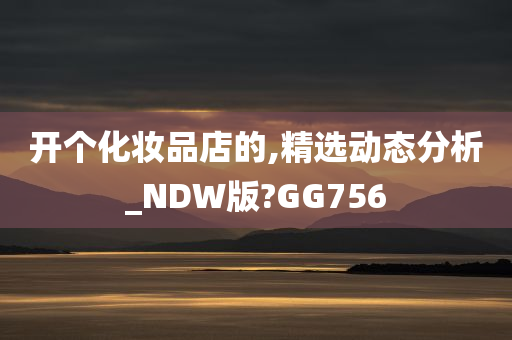 开个化妆品店的,精选动态分析_NDW版?GG756