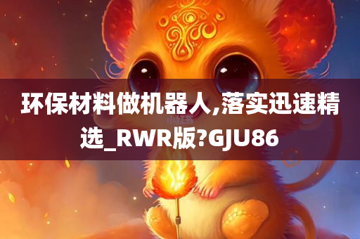 环保材料做机器人,落实迅速精选_RWR版?GJU86