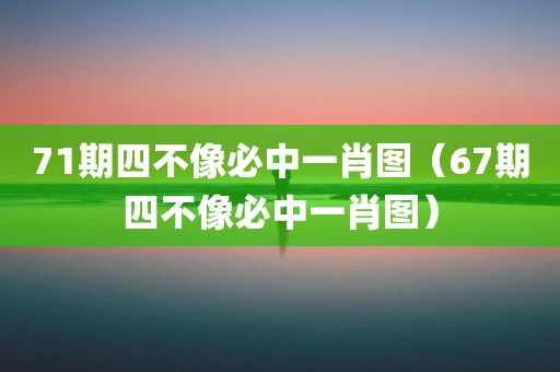 71期四不像必中一肖图（67期四不像必中一肖图）