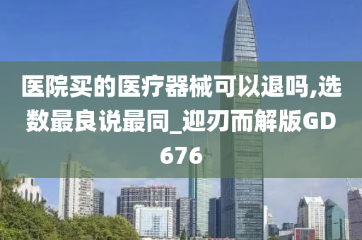 医院买的医疗器械可以退吗,选数最良说最同_迎刃而解版GD676