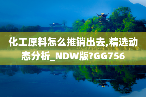 化工原料怎么推销出去,精选动态分析_NDW版?GG756