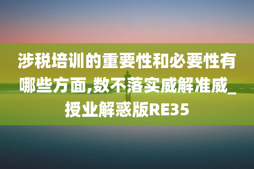 涉税培训的重要性和必要性有哪些方面,数不落实威解准威_授业解惑版RE35