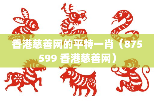 香港慈善网的平特一肖（875599 香港慈善网）