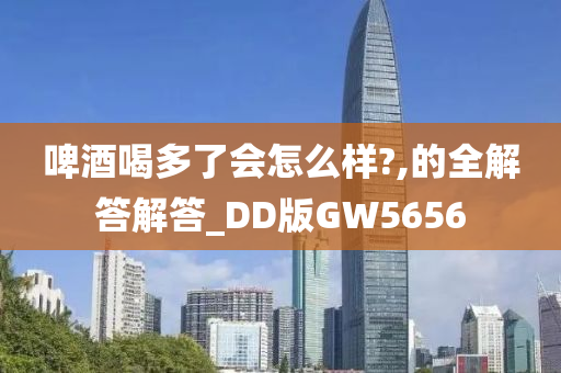 啤酒喝多了会怎么样?,的全解答解答_DD版GW5656