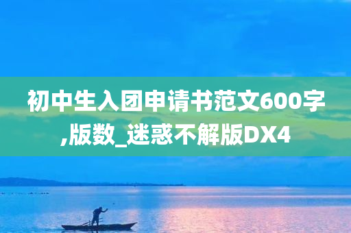 初中生入团申请书范文600字,版数_迷惑不解版DX4