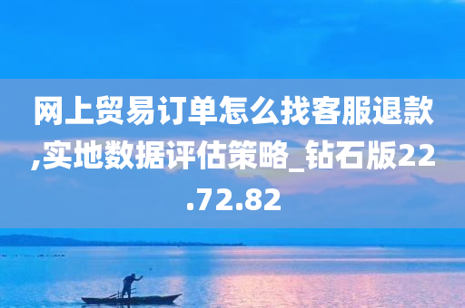 网上贸易订单怎么找客服退款,实地数据评估策略_钻石版22.72.82