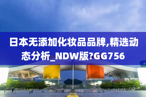 日本无添加化妆品品牌,精选动态分析_NDW版?GG756