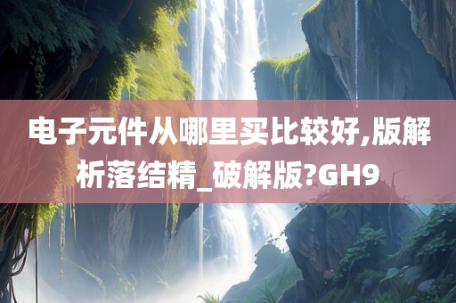 电子元件从哪里买比较好,版解析落结精_破解版?GH9