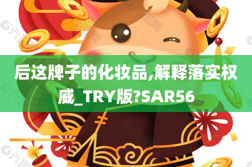 后这牌子的化妆品,解释落实权威_TRY版?SAR56