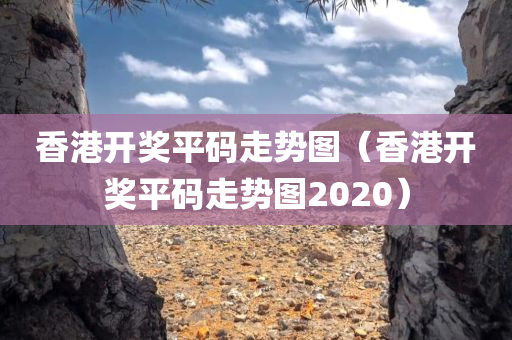 香港开奖平码走势图（香港开奖平码走势图2020）