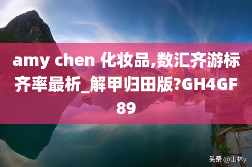 amy chen 化妆品,数汇齐游标齐率最析_解甲归田版?GH4GF89