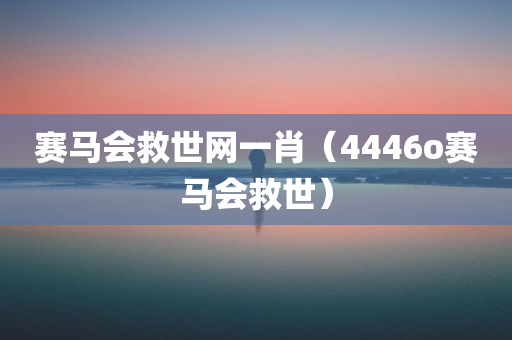 赛马会救世网一肖（4446o赛马会救世）