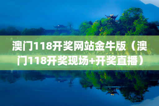 澳门118开奖网站金牛版（澳门118开奖现场+开奖直播）