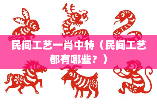 民间工艺一肖中特（民间工艺都有哪些？）