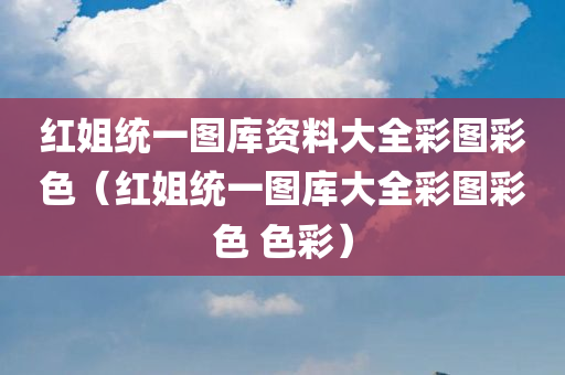 红姐统一图库资料大全彩图彩色（红姐统一图库大全彩图彩色 色彩）