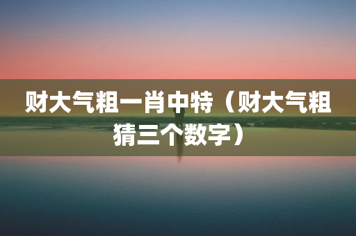 财大气粗一肖中特（财大气粗猜三个数字）