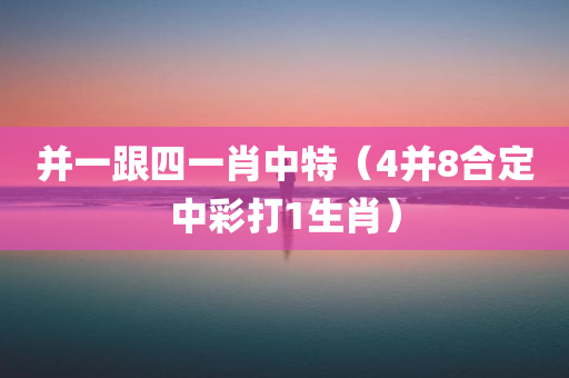 并一跟四一肖中特（4并8合定中彩打1生肖）