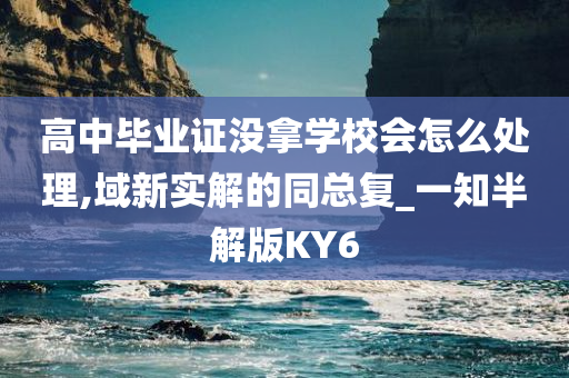 高中毕业证没拿学校会怎么处理,域新实解的同总复_一知半解版KY6