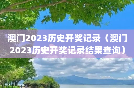 澳门2023历史开奖记录（澳门2023历史开奖记录结果查询）