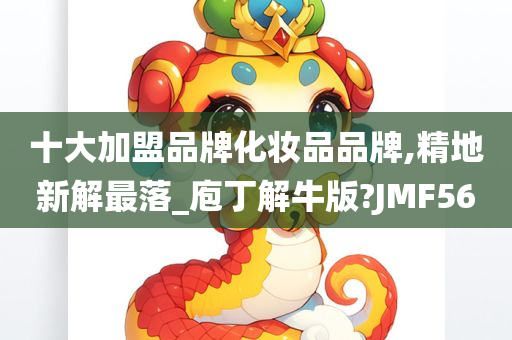 十大加盟品牌化妆品品牌,精地新解最落_庖丁解牛版?JMF56