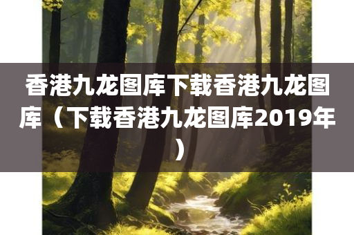 香港九龙图库下载香港九龙图库（下载香港九龙图库2019年）