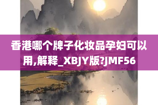 香港哪个牌子化妆品孕妇可以用,解释_XBJY版?JMF56