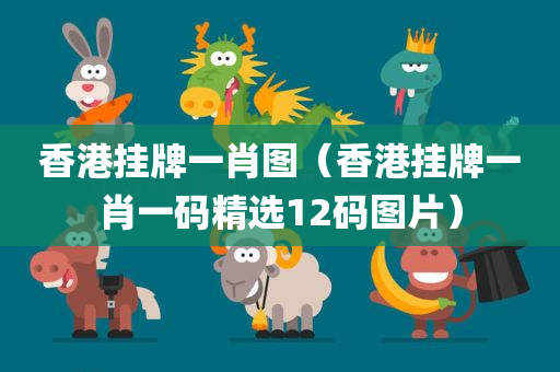 香港挂牌一肖图（香港挂牌一肖一码精选12码图片）