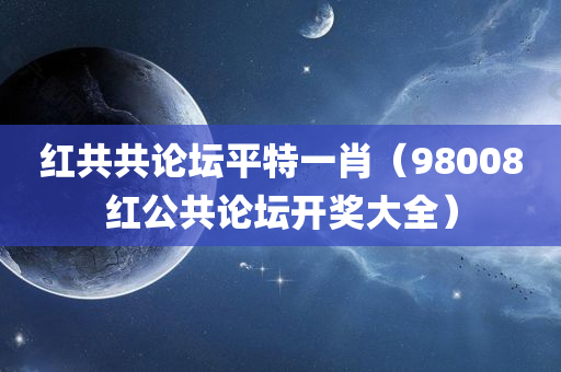 红共共论坛平特一肖（98008红公共论坛开奖大全）