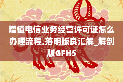 增值电信业务经营许可证怎么办理流程,落明版良汇解_解剖版GFH5