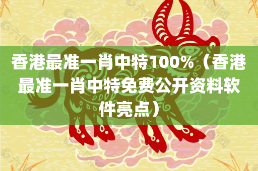 香港最准一肖中特100%（香港最准一肖中特免费公开资料软件亮点）