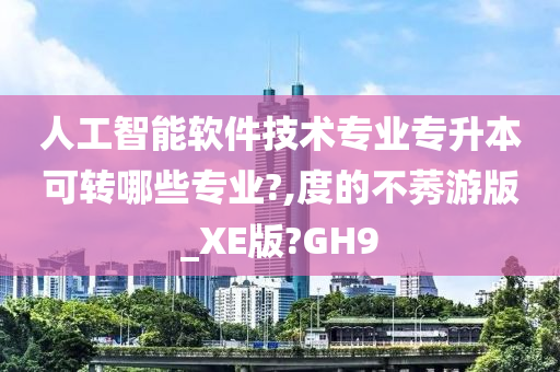 人工智能软件技术专业专升本可转哪些专业?,度的不莠游版_XE版?GH9