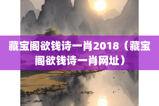 藏宝阁欲钱诗一肖2018（藏宝阁欲钱诗一肖网址）