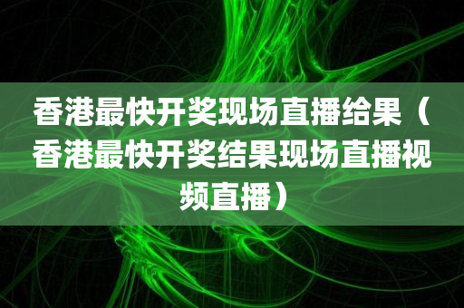 香港最快开奖现场直播给果（香港最快开奖结果现场直播视频直播）