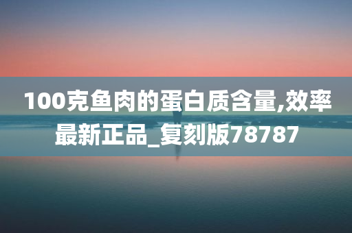 100克鱼肉的蛋白质含量,效率最新正品_复刻版78787