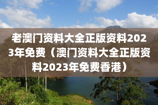 老澳门资料大全正版资料2023年免费（澳门资料大全正版资料2023年免费香港）