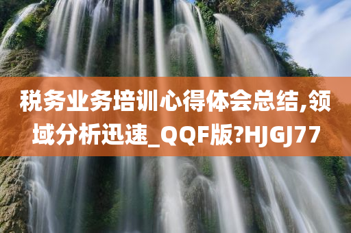 税务业务培训心得体会总结,领域分析迅速_QQF版?HJGJ77