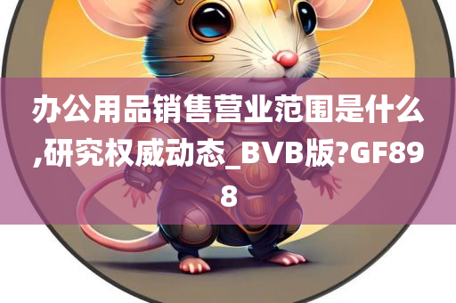 办公用品销售营业范围是什么,研究权威动态_BVB版?GF898